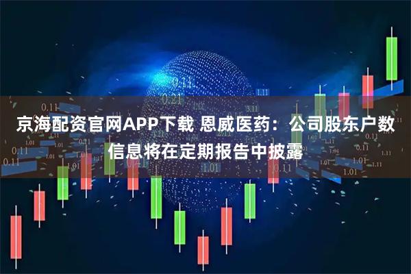 京海配资官网APP下载 恩威医药：公司股东户数信息将在定期报告中披露