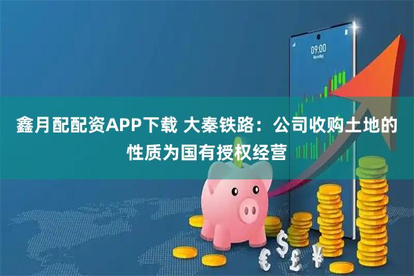 鑫月配配资APP下载 大秦铁路：公司收购土地的性质为国有授权经营