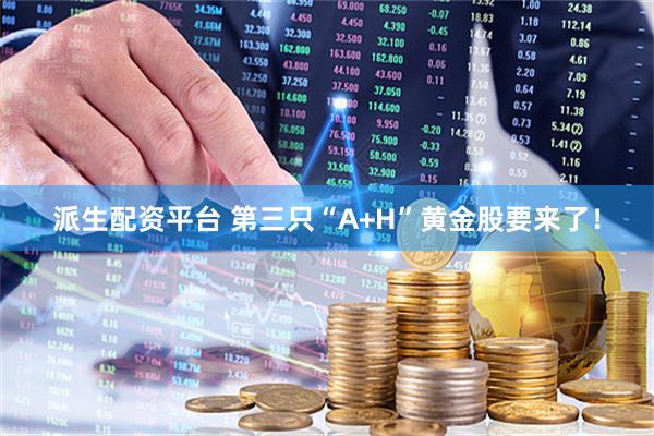 派生配资平台 第三只“A+H”黄金股要来了！