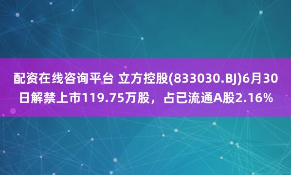 配资在线咨询平台 立方控股(833030.BJ)6月30日解禁上市119.75万股，占已流通A股2.16%