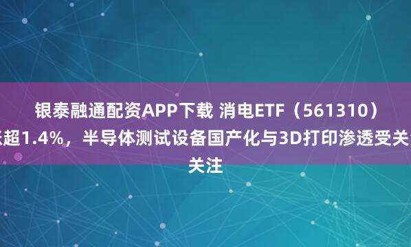 银泰融通配资APP下载 消电ETF（561310）涨超1.4%，半导体测试设备国产化与3D打印渗透受关注