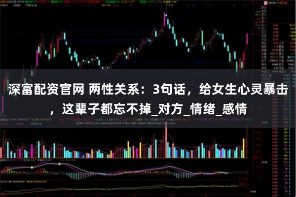 深富配资官网 两性关系：3句话，给女生心灵暴击，这辈子都忘不掉_对方_情绪_感情