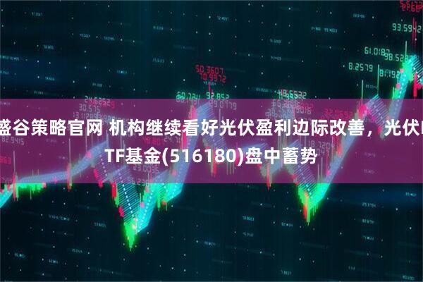 盛谷策略官网 机构继续看好光伏盈利边际改善，光伏ETF基金(516180)盘中蓄势