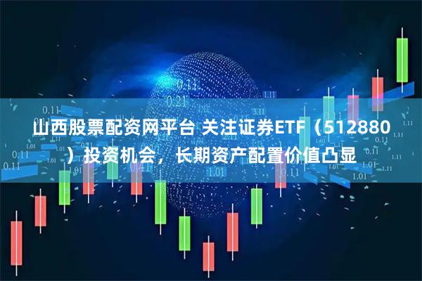 山西股票配资网平台 关注证券ETF（512880）投资机会，长期资产配置价值凸显