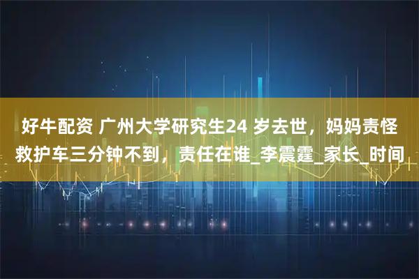 好牛配资 广州大学研究生24 岁去世，妈妈责怪救护车三分钟不到，责任在谁_李震霆_家长_时间