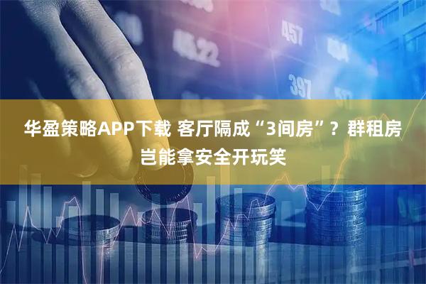 华盈策略APP下载 客厅隔成“3间房”？群租房岂能拿安全开玩笑