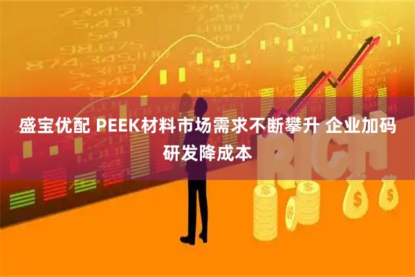 盛宝优配 PEEK材料市场需求不断攀升 企业加码研发降成本