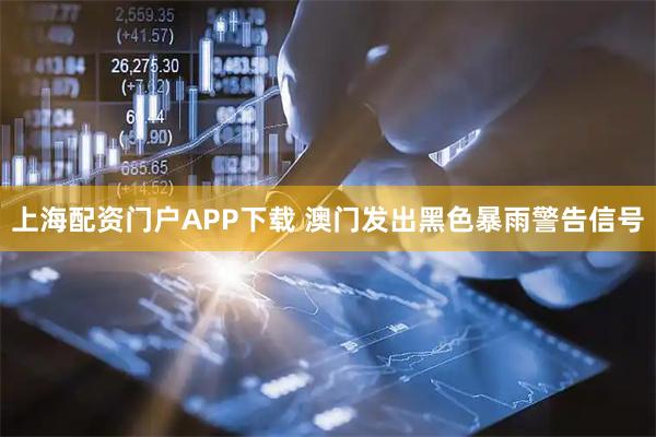上海配资门户APP下载 澳门发出黑色暴雨警告信号