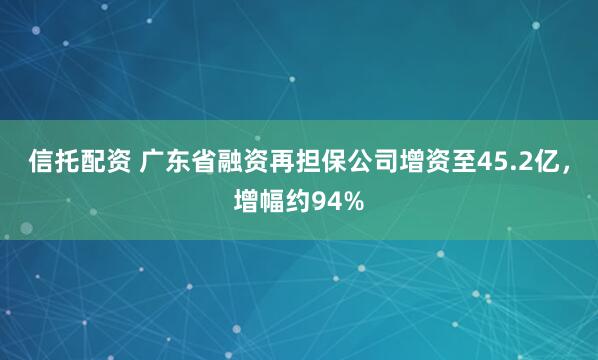 信托配资 广东省融资再担保公司增资至45.2亿，增幅约94%