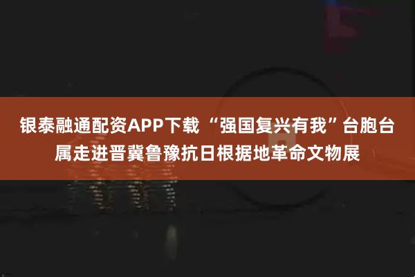 银泰融通配资APP下载 “强国复兴有我”台胞台属走进晋冀鲁豫抗日根据地革命文物展