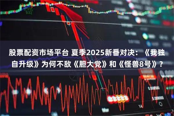 股票配资市场平台 夏季2025新番对决：《我独自升级》为何不敌《胆大党》和《怪兽8号》？
