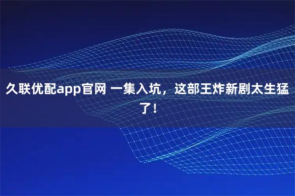 久联优配app官网 一集入坑，这部王炸新剧太生猛了！