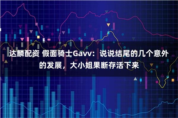 达麟配资 假面骑士Gavv：说说结尾的几个意外的发展，大小姐果断存活下来