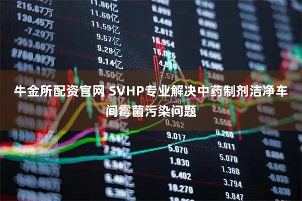 牛金所配资官网 SVHP专业解决中药制剂洁净车间霉菌污染问题